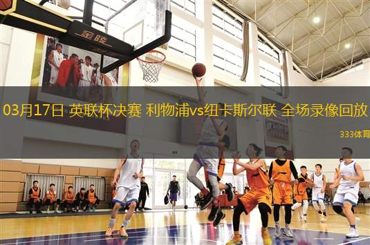 03月17日 英聯(lián)杯決賽 利物浦vs紐卡斯爾聯(lián) 全場錄像回放