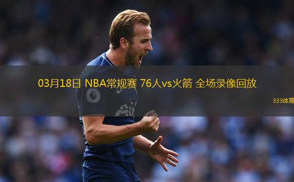 03月18日 NBA常規(guī)賽 76人vs火箭 全場(chǎng)錄像回放