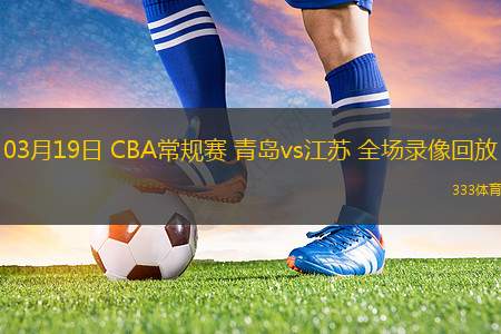 03月19日 CBA常規(guī)賽 青島vs江蘇 全場(chǎng)錄像回放