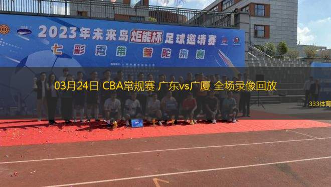 03月24日 CBA常規(guī)賽 廣東vs廣廈 全場(chǎng)錄像回放