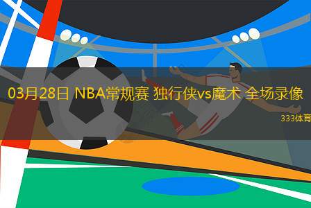 03月28日 NBA常規(guī)賽 獨(dú)行俠vs魔術(shù) 全場錄像