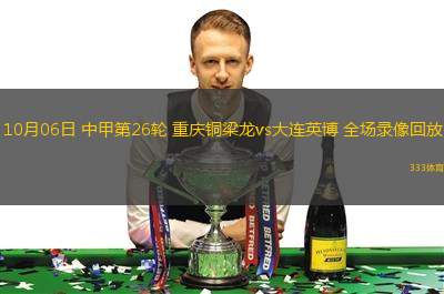 10月06日 中甲第26輪 重慶銅梁龍vs大連英博 全場(chǎng)錄像回放