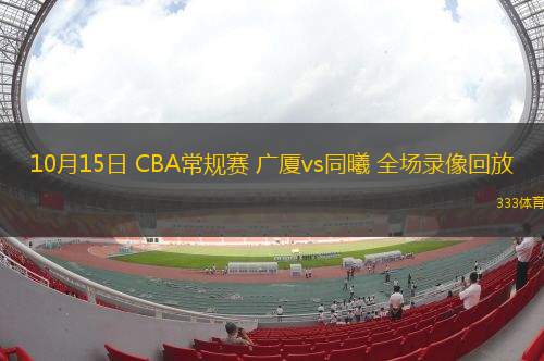 10月15日 CBA常規(guī)賽 廣廈vs同曦 全場錄像回放
