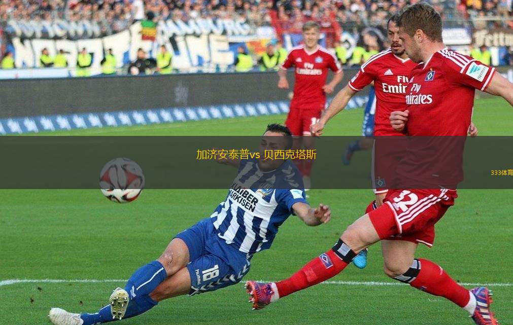 加濟安泰普vs 貝西克塔斯(土超)