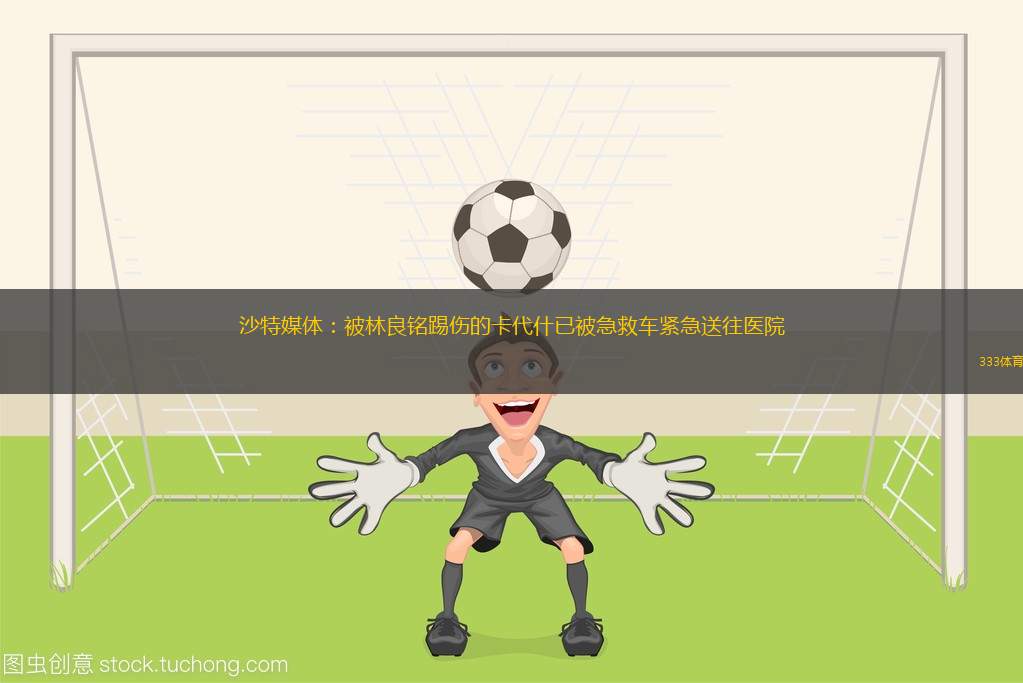 沙特媒體：被林良銘踢傷的卡代什已被急救車緊急送往醫(yī)院
