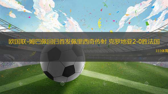 歐國聯(lián)-姆巴佩回歸首發(fā)佩里西奇?zhèn)魃?克羅地亞2-0勝法國