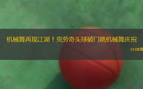 機械舞再現(xiàn)江湖！克勞奇頭球破門跳機械舞慶祝