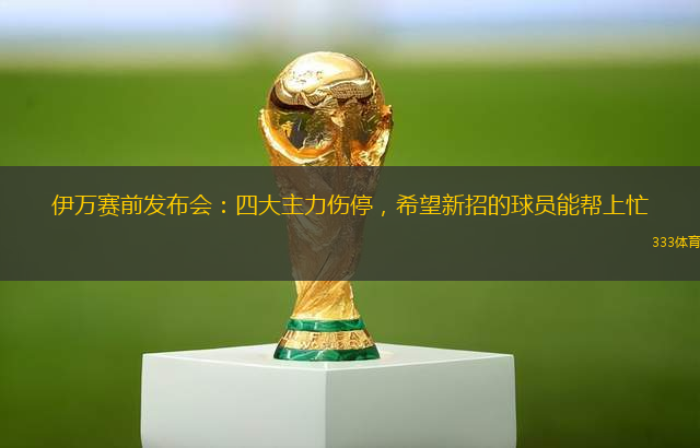 伊萬(wàn)賽前發(fā)布會(huì)：四大主力傷停，希望新招的球員能幫上忙