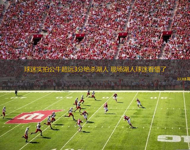 球迷實(shí)拍公牛超遠(yuǎn)3分絕殺湖人 現(xiàn)場(chǎng)湖人球迷看懵了