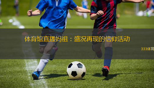 體育館直播媽祖：盛況再現(xiàn)的信仰活動(dòng)
