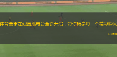 體育賽事在線直播電臺(tái)全新開(kāi)啟，帶你暢享每一個(gè)精彩瞬間