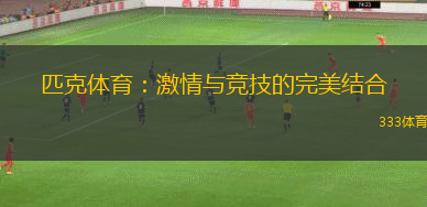 匹克體育：激情與競(jìng)技的完美結(jié)合
