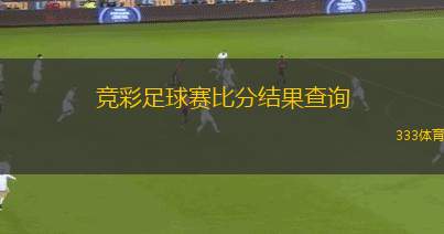 競彩足球賽比分結(jié)果查詢(競彩足球賽果查詢和分析新視角)