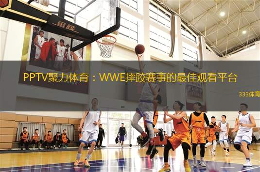 PPTV聚力體育：WWE摔跤賽事的最佳觀看平臺